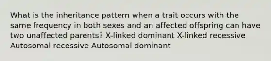 What is the inheritance pattern when a trait occurs with the same frequency in both sexes and an affected offspring can have two unaffected parents? X-linked dominant X-linked recessive Autosomal recessive Autosomal dominant