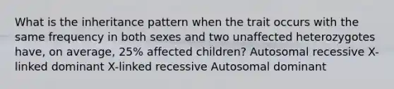 What is the inheritance pattern when the trait occurs with the same frequency in both sexes and two unaffected heterozygotes have, on average, 25% affected children? Autosomal recessive X-linked dominant X-linked recessive Autosomal dominant