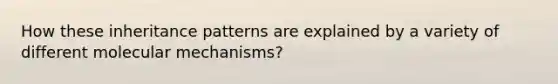 How these inheritance patterns are explained by a variety of different molecular mechanisms?