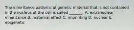 The inheritance patterns of genetic material that is not contained in the nucleus of the cell is called _______. A. extranuclear inheritance B. maternal effect C. imprinting D. nuclear E. epigenetic