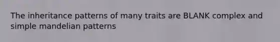 The inheritance patterns of many traits are BLANK complex and simple mandelian patterns