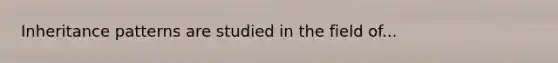 <a href='https://www.questionai.com/knowledge/knmHDuZZrC-inheritance-patterns' class='anchor-knowledge'>inheritance patterns</a> are studied in the field of...