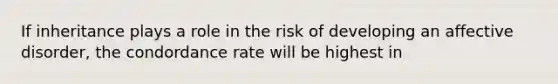 If inheritance plays a role in the risk of developing an affective disorder, the condordance rate will be highest in