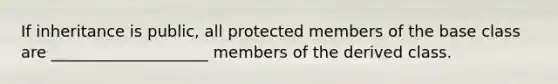 If inheritance is public, all protected members of the base class are ____________________ members of the derived class.