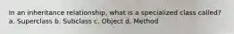 In an inheritance relationship, what is a specialized class called? a. Superclass b. Subclass c. Object d. Method