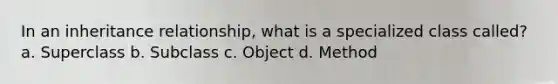 In an inheritance relationship, what is a specialized class called? a. Superclass b. Subclass c. Object d. Method