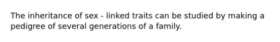 The inheritance of sex - linked traits can be studied by making a pedigree of several generations of a family.