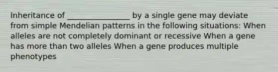 Inheritance of ________________ by a single gene may deviate from simple Mendelian patterns in the following situations: When alleles are not completely dominant or recessive When a gene has <a href='https://www.questionai.com/knowledge/keWHlEPx42-more-than' class='anchor-knowledge'>more than</a> two alleles When a gene produces multiple phenotypes