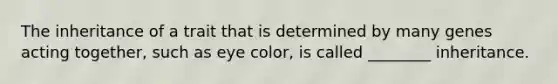 The inheritance of a trait that is determined by many genes acting together, such as eye color, is called ________ inheritance.