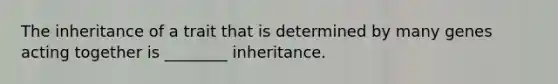 The inheritance of a trait that is determined by many genes acting together is ________ inheritance.