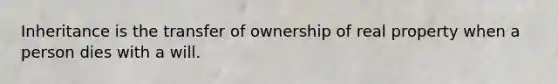 Inheritance is the transfer of ownership of real property when a person dies with a will.