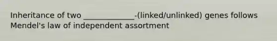 Inheritance of two _____________-(linked/unlinked) genes follows Mendel's law of independent assortment