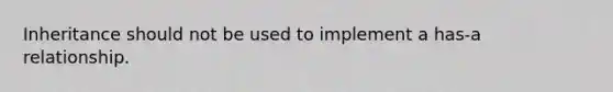 Inheritance should not be used to implement a has-a relationship.