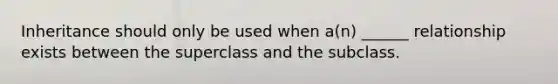 Inheritance should only be used when a(n) ______ relationship exists between the superclass and the subclass.