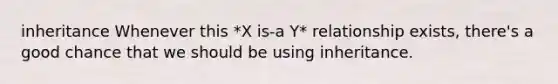 inheritance Whenever this *X is-a Y* relationship exists, there's a good chance that we should be using inheritance.