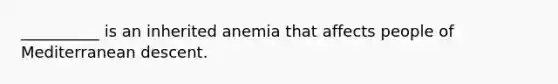 __________ is an inherited anemia that affects people of Mediterranean descent.