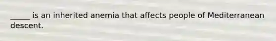 _____ is an inherited anemia that affects people of Mediterranean descent.