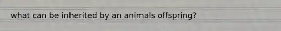 what can be inherited by an animals offspring?