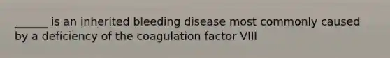 ______ is an inherited bleeding disease most commonly caused by a deficiency of the coagulation factor VIII