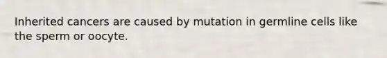 Inherited cancers are caused by mutation in germline cells like the sperm or oocyte.