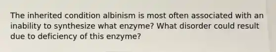 The inherited condition albinism is most often associated with an inability to synthesize what enzyme? What disorder could result due to deficiency of this enzyme?