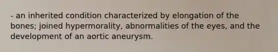 - an inherited condition characterized by elongation of the bones; joined hypermorality, abnormalities of the eyes, and the development of an aortic aneurysm.