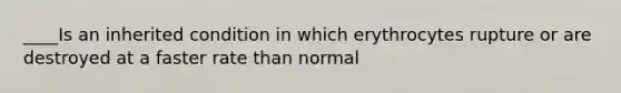 ____Is an inherited condition in which erythrocytes rupture or are destroyed at a faster rate than normal