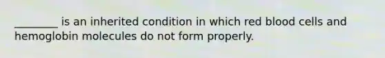 ​________ is an inherited condition in which red blood cells and hemoglobin molecules do not form properly.
