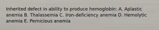 Inherited defect in ability to produce hemoglobin: A. Aplastic anemia B. Thalassemia C. Iron-deficiency anemia D. Hemolytic anemia E. Pernicious anemia