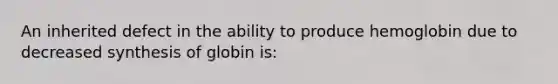 An inherited defect in the ability to produce hemoglobin due to decreased synthesis of globin is: