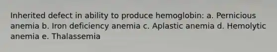 Inherited defect in ability to produce hemoglobin: a. Pernicious anemia b. Iron deficiency anemia c. Aplastic anemia d. Hemolytic anemia e. Thalassemia