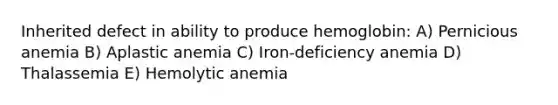 Inherited defect in ability to produce hemoglobin: A) Pernicious anemia B) Aplastic anemia C) Iron-deficiency anemia D) Thalassemia E) Hemolytic anemia