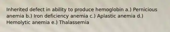 Inherited defect in ability to produce hemoglobin a.) Pernicious anemia b.) Iron deficiency anemia c.) Aplastic anemia d.) Hemolytic anemia e.) Thalassemia