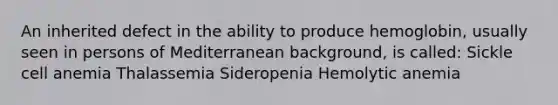 An inherited defect in the ability to produce hemoglobin, usually seen in persons of Mediterranean background, is called: Sickle cell anemia Thalassemia Sideropenia Hemolytic anemia