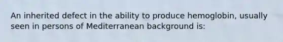 An inherited defect in the ability to produce hemoglobin, usually seen in persons of Mediterranean background is: