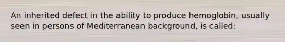 An inherited defect in the ability to produce hemoglobin, usually seen in persons of Mediterranean background, is called: