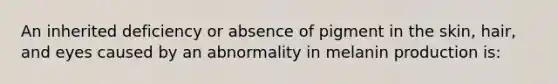 An inherited deficiency or absence of pigment in the skin, hair, and eyes caused by an abnormality in melanin production is: