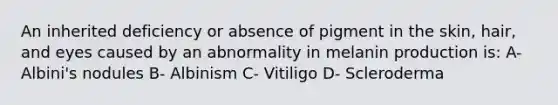 An inherited deficiency or absence of pigment in the skin, hair, and eyes caused by an abnormality in melanin production is: A- Albini's nodules B- Albinism C- Vitiligo D- Scleroderma