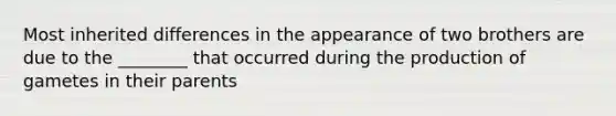 Most inherited differences in the appearance of two brothers are due to the ________ that occurred during the production of gametes in their parents