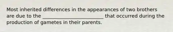 Most inherited differences in the appearances of two brothers are due to the _________________________ that occurred during the production of gametes in their parents.