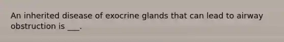 An inherited disease of exocrine glands that can lead to airway obstruction is ___.