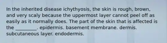 In the inherited disease ichythyosis, the skin is rough, brown, and very scaly because the uppermost layer cannot peel off as easily as it normally does. The part of the skin that is affected is the _________. epidermis. basement membrane. dermis. subcutaneous layer. endodermis.