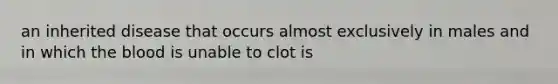 an inherited disease that occurs almost exclusively in males and in which the blood is unable to clot is