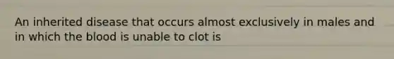 An inherited disease that occurs almost exclusively in males and in which <a href='https://www.questionai.com/knowledge/k7oXMfj7lk-the-blood' class='anchor-knowledge'>the blood</a> is unable to clot is