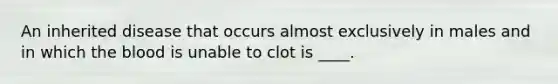 An inherited disease that occurs almost exclusively in males and in which <a href='https://www.questionai.com/knowledge/k7oXMfj7lk-the-blood' class='anchor-knowledge'>the blood</a> is unable to clot is ____.