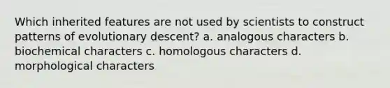 Which inherited features are not used by scientists to construct patterns of evolutionary descent? a. analogous characters b. biochemical characters c. homologous characters d. morphological characters