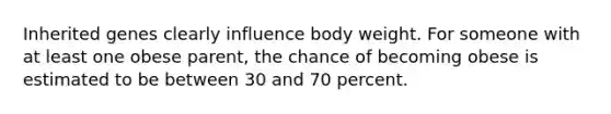 Inherited genes clearly influence body weight. For someone with at least one obese parent, the chance of becoming obese is estimated to be between 30 and 70 percent.