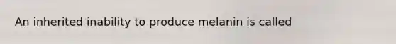 An inherited inability to produce melanin is called