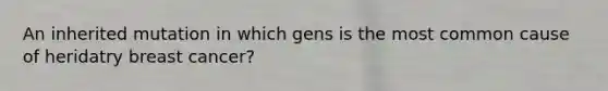 An inherited mutation in which gens is the most common cause of heridatry breast cancer?