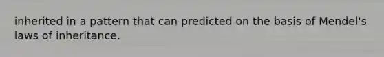 inherited in a pattern that can predicted on the basis of Mendel's laws of inheritance.